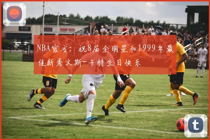 NBA官方：祝8届全明星和1999年最佳新秀文斯-卡特生日快乐