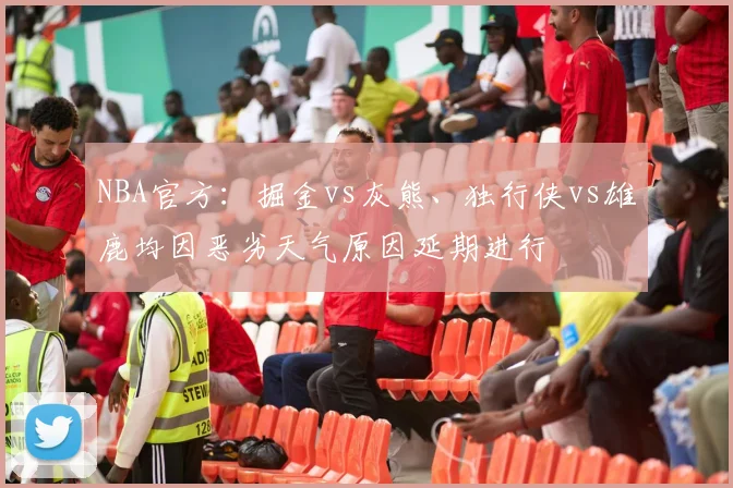 NBA官方：掘金vs灰熊、独行侠vs雄鹿均因恶劣天气原因延期进行