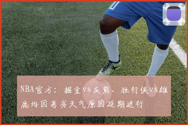 NBA官方：掘金vs灰熊、独行侠vs雄鹿均因恶劣天气原因延期进行