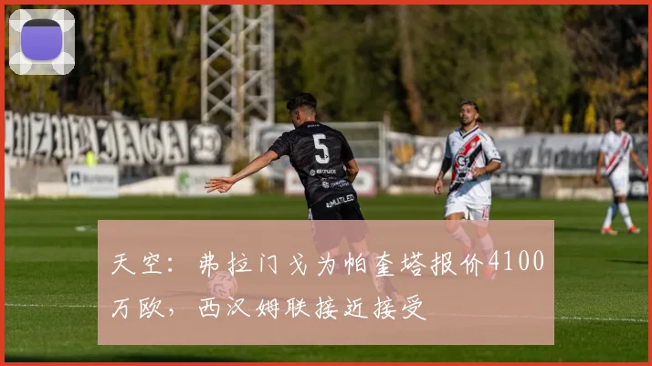 天空：弗拉门戈为帕奎塔报价4100万欧，西汉姆联接近接受
