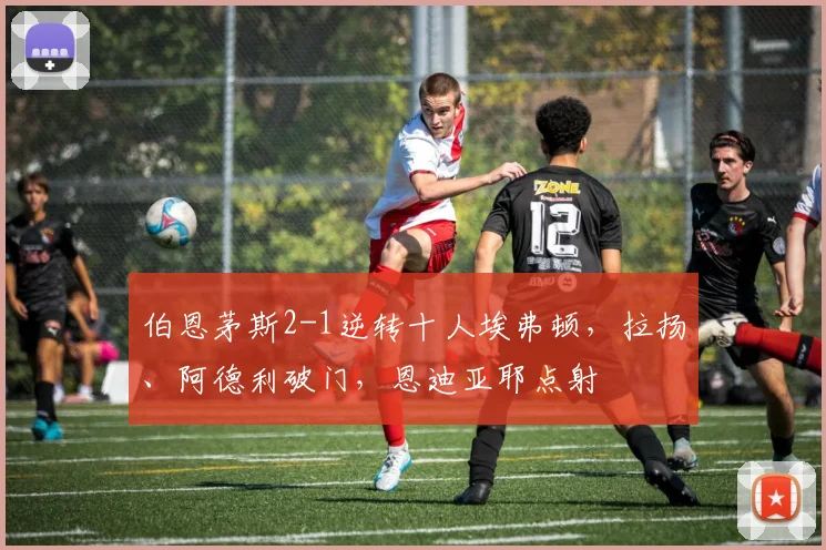伯恩茅斯2-1逆转十人埃弗顿，拉扬、阿德利破门，恩迪亚耶点射