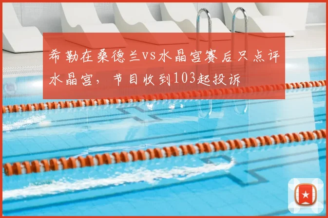 希勒在桑德兰vs水晶宫赛后只点评水晶宫，节目收到103起投诉