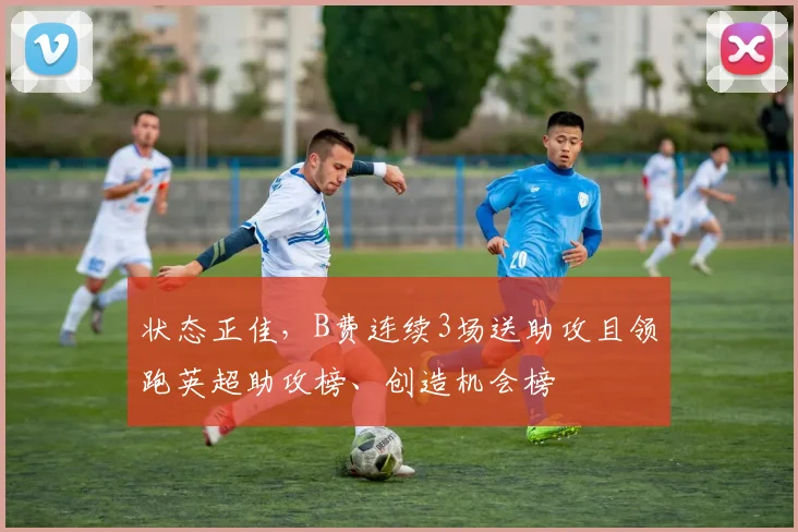 状态正佳，B费连续3场送助攻且领跑英超助攻榜、创造机会榜