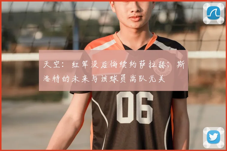 天空：红军没后悔续约萨拉赫；斯洛特的未来与该球员离队无关