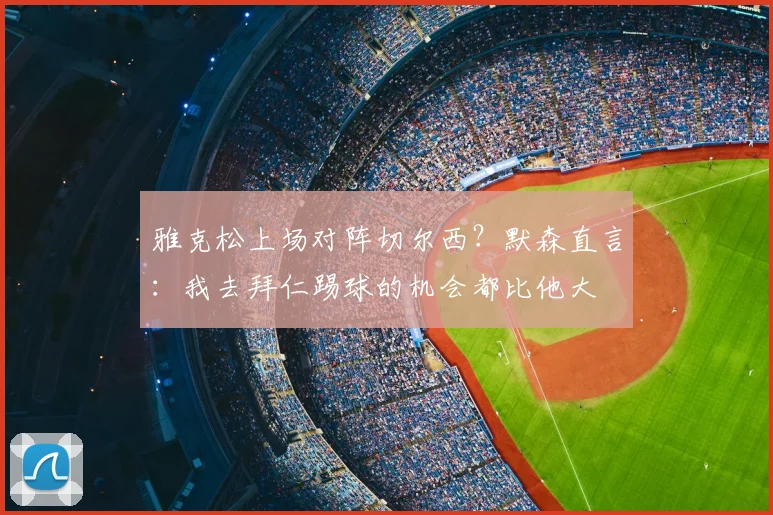 雅克松上场对阵切尔西？默森直言：我去拜仁踢球的机会都比他大