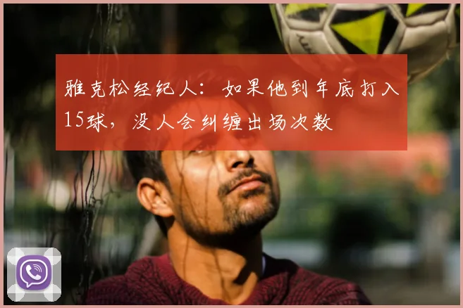 雅克松经纪人：如果他到年底打入15球，没人会纠缠出场次数