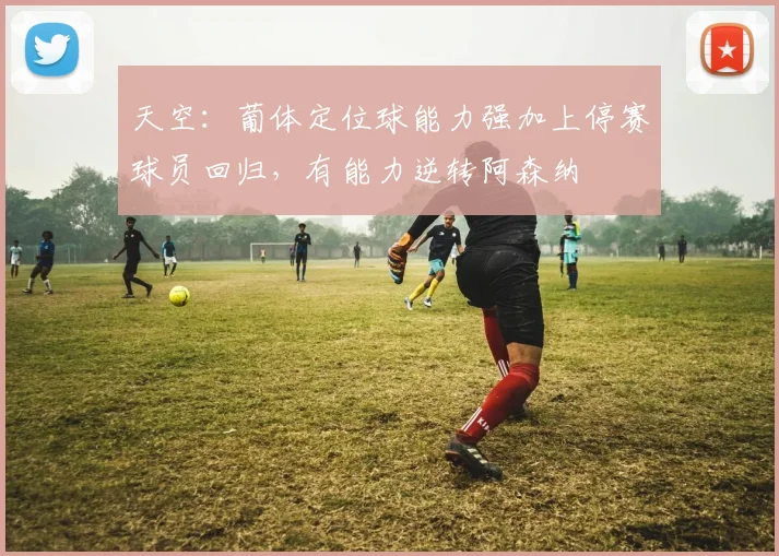 天空：葡体定位球能力强加上停赛球员回归，有能力逆转阿森纳