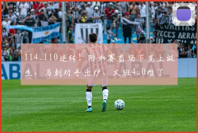 114_110逆转！附加赛首场下克上诞生，马刺对手出炉，文班4_0难了