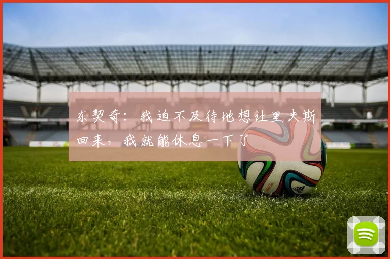 东契奇：我迫不及待地想让里夫斯回来，我就能休息一下了