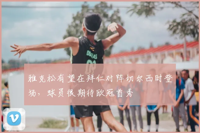 雅克松有望在拜仁对阵切尔西时登场，球员很期待欧冠首秀