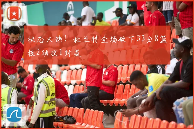 状态火热！杜兰特全场砍下33分8篮板2助攻1封盖