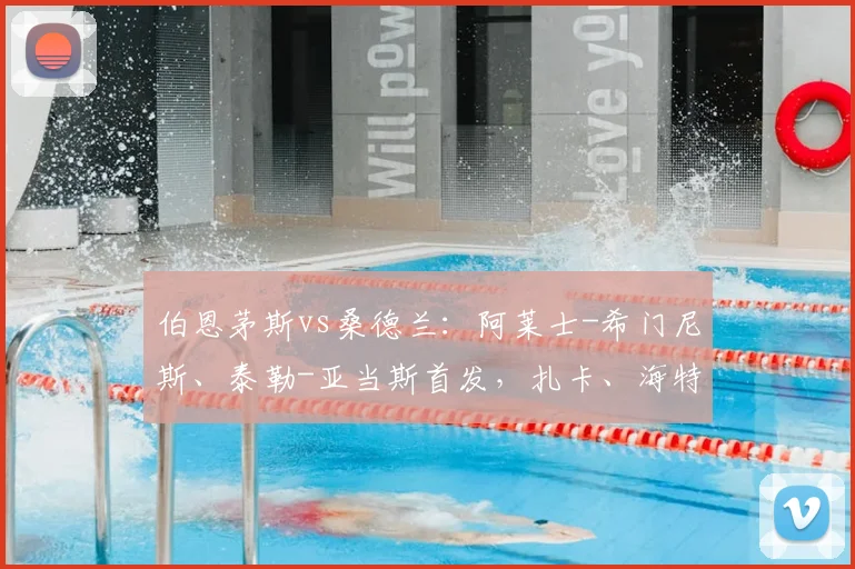 伯恩茅斯vs桑德兰：阿莱士-希门尼斯、泰勒-亚当斯首发，扎卡、海特勒伊达出战