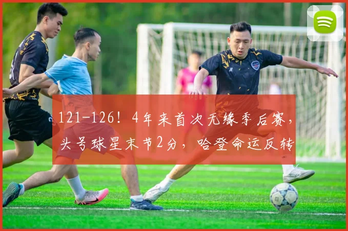 121-126！4年来首次无缘季后赛，头号球星末节2分，哈登命运反转