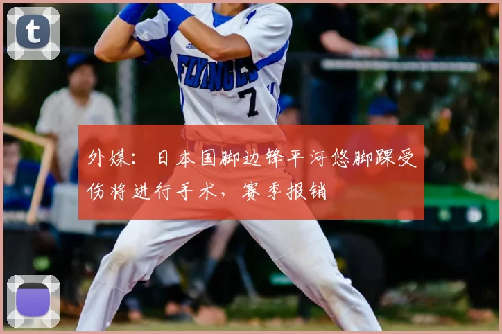 外媒：日本国脚边锋平河悠脚踝受伤将进行手术，赛季报销