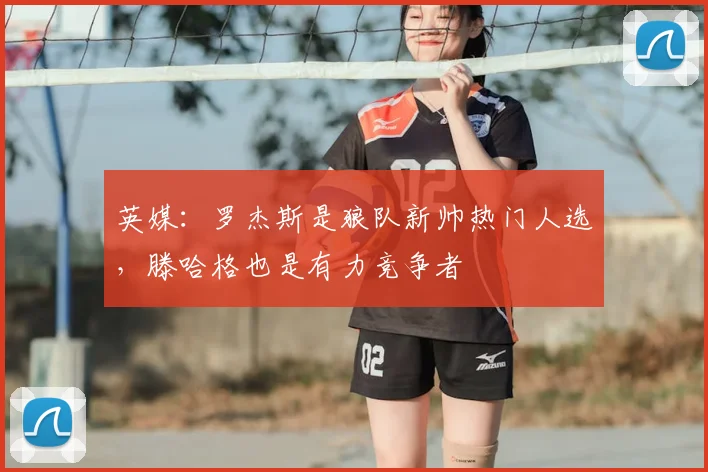 英媒：罗杰斯是狼队新帅热门人选，滕哈格也是有力竞争者