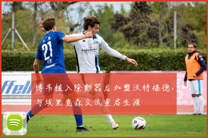 博韦植入除颤器后加盟沃特福德，与埃里克森交流重启生涯