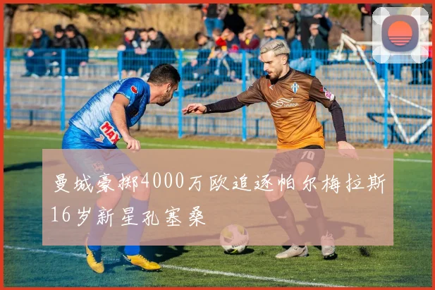 曼城豪掷4000万欧追逐帕尔梅拉斯16岁新星孔塞桑