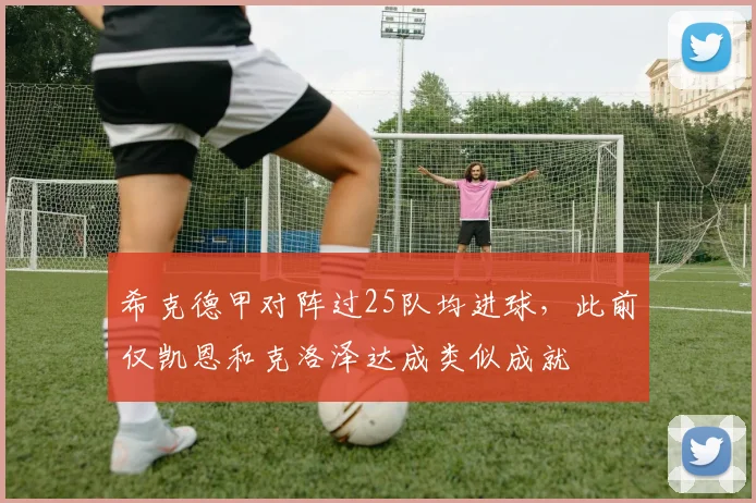 希克德甲对阵过25队均进球，此前仅凯恩和克洛泽达成类似成就