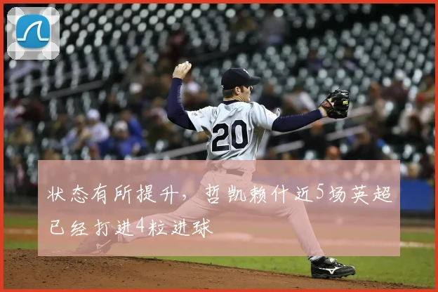 状态有所提升，哲凯赖什近5场英超已经打进4粒进球