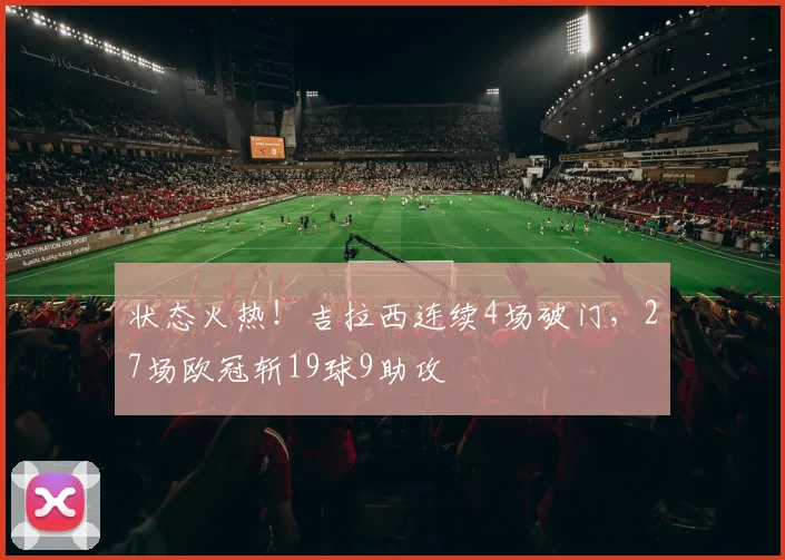 状态火热！吉拉西连续4场破门，27场欧冠斩19球9助攻