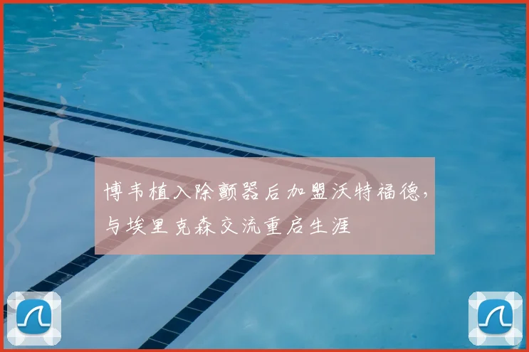 博韦植入除颤器后加盟沃特福德，与埃里克森交流重启生涯