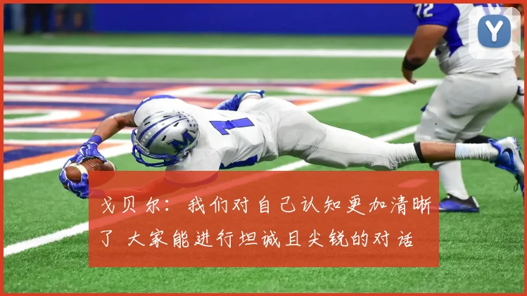 戈贝尔：我们对自己认知更加清晰了 大家能进行坦诚且尖锐的对话