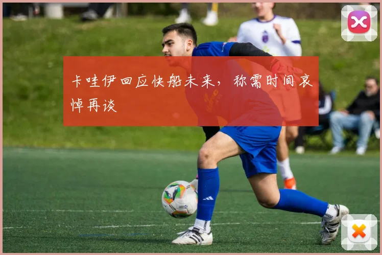 卡哇伊回应快船未来，称需时间哀悼再谈