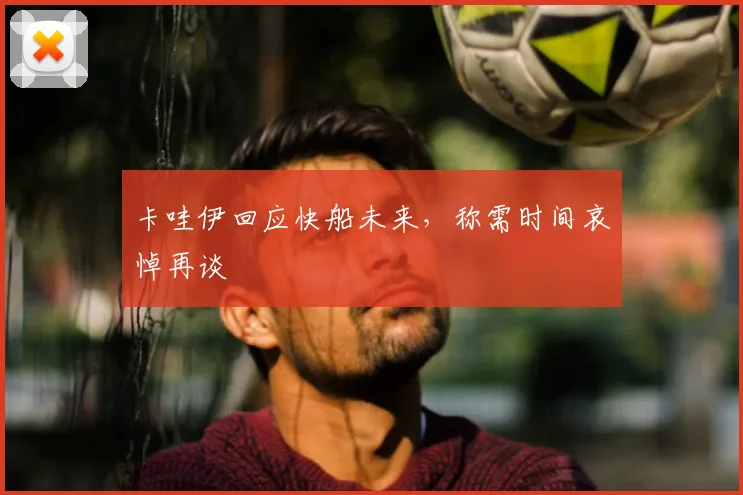 卡哇伊回应快船未来，称需时间哀悼再谈
