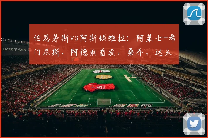 伯恩茅斯vs阿斯顿维拉：阿莱士-希门尼斯、阿德利首发，桑乔、达米安-马丁内斯出战
