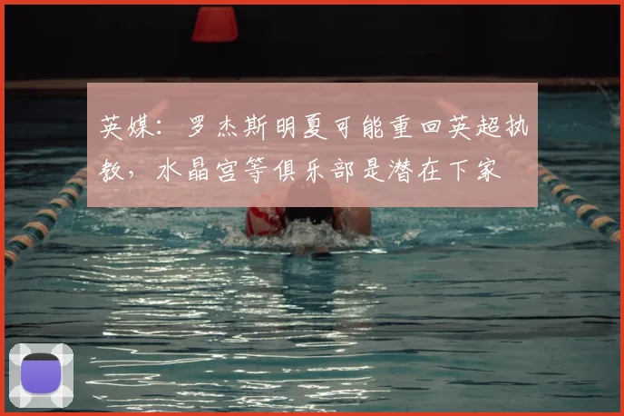 英媒：罗杰斯明夏可能重回英超执教，水晶宫等俱乐部是潜在下家