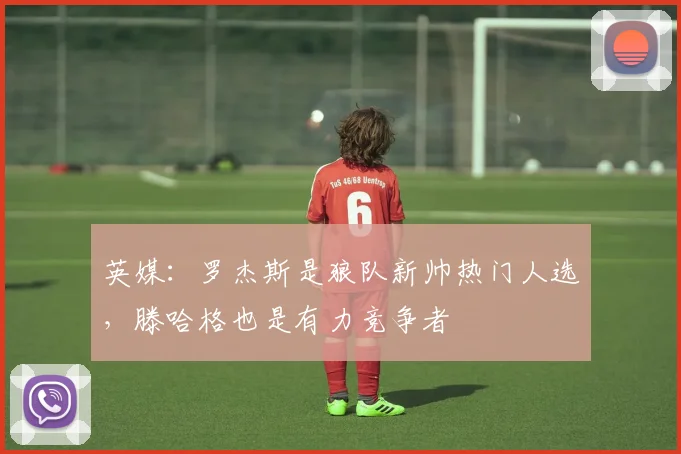 英媒：罗杰斯是狼队新帅热门人选，滕哈格也是有力竞争者