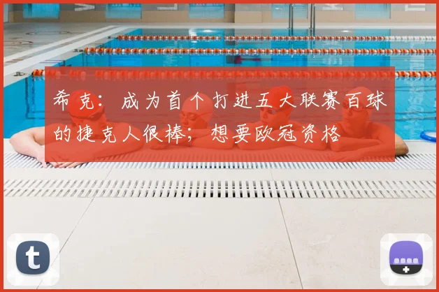 希克：成为首个打进五大联赛百球的捷克人很棒；想要欧冠资格