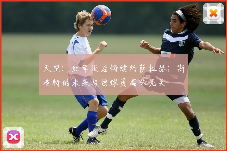 天空：红军没后悔续约萨拉赫；斯洛特的未来与该球员离队无关