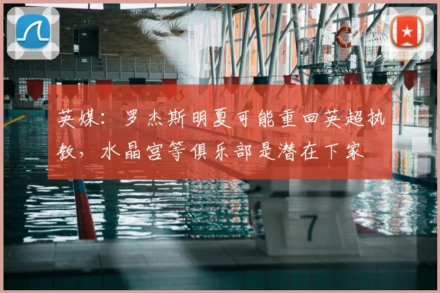 英媒：罗杰斯明夏可能重回英超执教，水晶宫等俱乐部是潜在下家