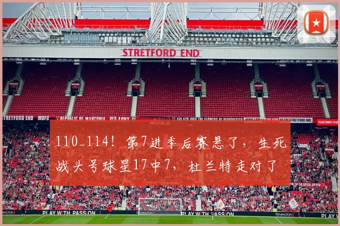 110_114！第7进季后赛悬了，生死战头号球星17中7，杜兰特走对了