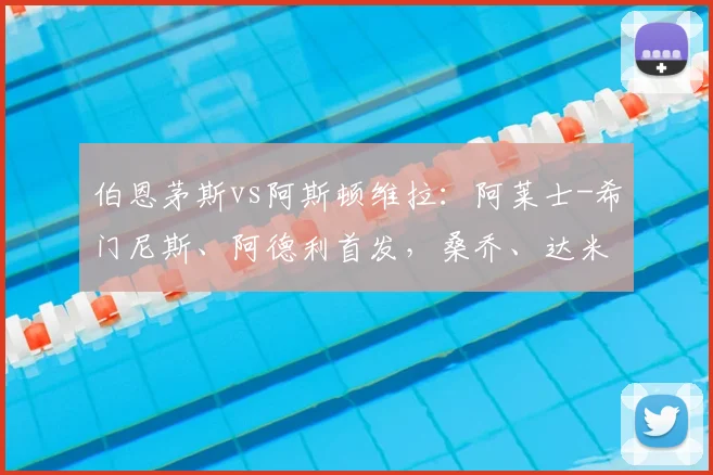 伯恩茅斯vs阿斯顿维拉：阿莱士-希门尼斯、阿德利首发，桑乔、达米安-马丁内斯出战