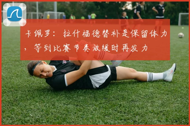 卡佩罗：拉什福德替补是保留体力，等到比赛节奏放缓时再发力