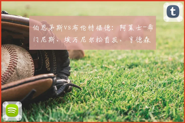 伯恩茅斯vs布伦特福德：阿莱士-希门尼斯、埃万尼尔松首发，亨德森、凯莱赫出战