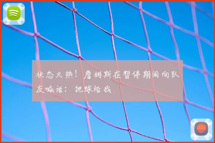 状态火热！詹姆斯在暂停期间向队友喊话：把球给我