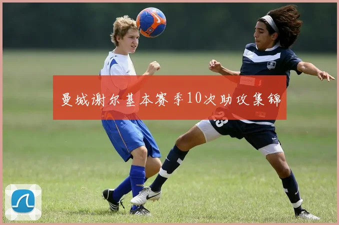 曼城谢尔基本赛季10次助攻集锦