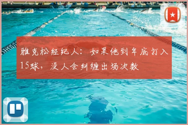 雅克松经纪人：如果他到年底打入15球，没人会纠缠出场次数