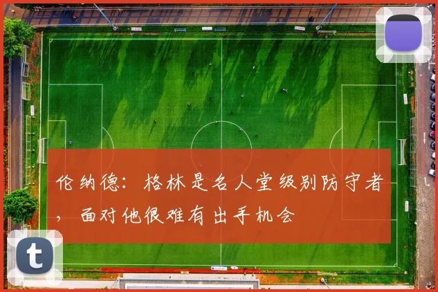 伦纳德：格林是名人堂级别防守者，面对他很难有出手机会