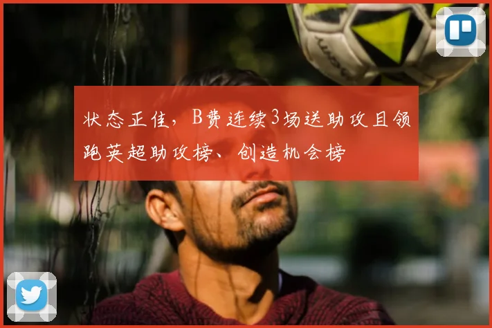 状态正佳，B费连续3场送助攻且领跑英超助攻榜、创造机会榜
