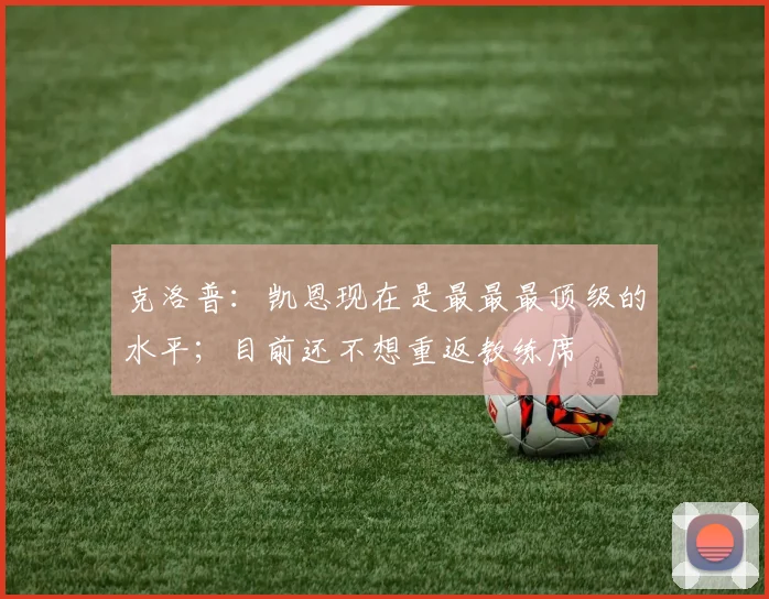 克洛普：凯恩现在是最最最顶级的水平；目前还不想重返教练席