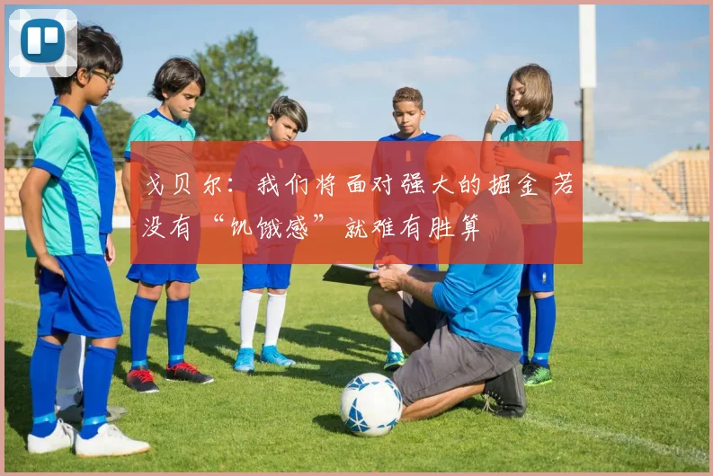 戈贝尔：我们将面对强大的掘金 若没有“饥饿感”就难有胜算