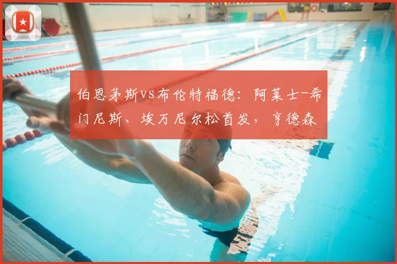 伯恩茅斯vs布伦特福德：阿莱士-希门尼斯、埃万尼尔松首发，亨德森、凯莱赫出战