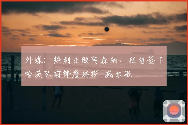 外媒：热刺击败阿森纳，租借签下哈茨队前锋詹姆斯-威尔逊