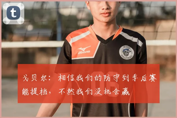 戈贝尔：相信我们的防守到季后赛能提档，不然我们没机会赢