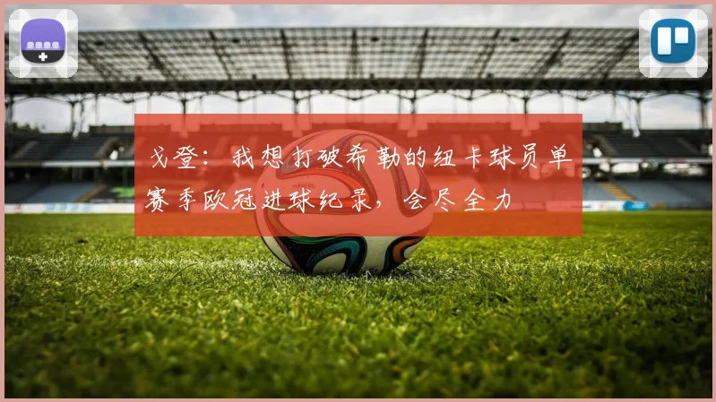 戈登：我想打破希勒的纽卡球员单赛季欧冠进球纪录，会尽全力