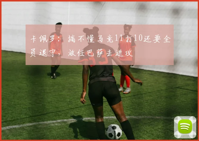 卡佩罗：搞不懂马竞11打10还要全员退守，放任巴萨去进攻